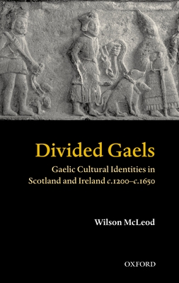 Divided Gaels: Gaelic Cultural Identities in Scotland and Ireland C.1200-C.1650 - McLeod, Wilson