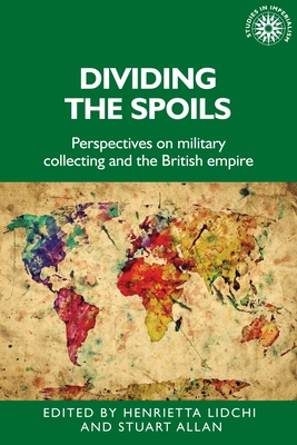 Dividing the Spoils: Perspectives on Military Collections and the British Empire - Lidchi, Henrietta (Editor), and Allan, Stuart (Editor)