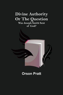 Divine Authority Or the Question: Was Joseph Smith Sent of God? - Pratt, Orson