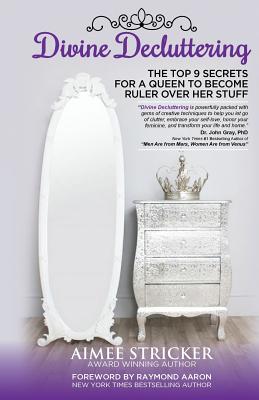 Divine Decluttering: The Top 9 Secrets For A Queen To Become Ruler Over Her Stuff - Aaron, Raymond (Foreword by), and Stricker, Aimee