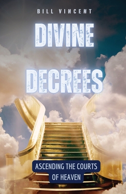 Divine Decrees: Ascending the Courts of Heaven - Vincent, Bill