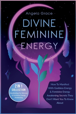 Divine Feminine Energy: How To Manifest With Goddess Energy, & Feminine Energy Awakening Secrets They Don't Want You To Know About (Manifesting For Women & Feminine Energy Awakening 2 In 1 Collection) - Grace, Angela