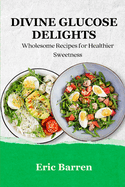 Divine Glucose Delights: Wholesome Recipes for Healthier Sweetness
