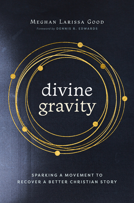 Divine Gravity: Sparking a Movement to Recover a Better Christian Story - Good, Meghan Larissa, and Edwards, Dennis R (Foreword by)