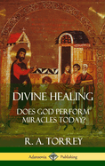 Divine Healing: Does God Perform Miracles Today? (Hardcover)