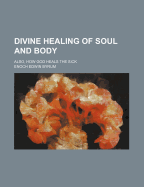 Divine Healing of Soul and Body; Also, How God Heals the Sick