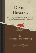 Divine Healing: The Origin and Cure of Disease, as Taught in the Bible and Explained (Classic Reprint)