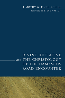 Divine Initiative and the Christology of the Damascus Road Encounter - Churchill, Timothy W R, and Walton, Steve, Professor (Foreword by)
