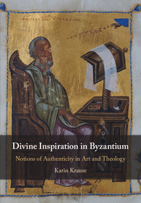 Divine Inspiration in Byzantium: Notions of Authenticity in Art and Theology - Krause, Karin