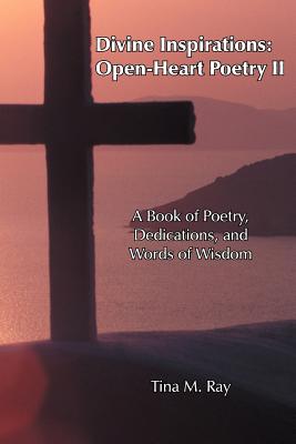 Divine Inspirations: Open-Heart Poetry II: A Book of Poetry, Dedications, and Words of Wisdom - Ray, Tina M