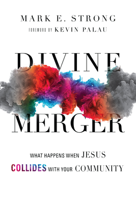Divine Merger: What Happens When Jesus Collides with Your Community - Strong, Mark E, Dr., and Palau, Kevin (Foreword by)