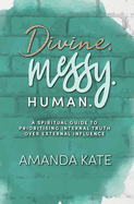 Divine. Messy. Human.: A Spiritual Guide to Prioritising Internal Truth over External Influence