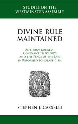 Divine Rule Maintained: Anthony Burgess, Covenant Theology, and the Place of the Law in Reformed Scholasticism - Casselli, Stephen J