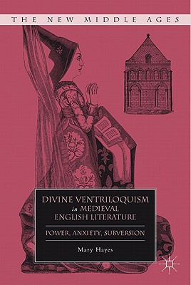 Divine Ventriloquism in Medieval English Literature: Power, Anxiety, Subversion - Hayes, M