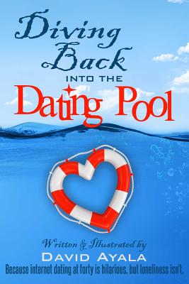 Diving Back into the Dating Pool: Because internet dating at forty is hilarious, but loneliness isn't. - Ayala, David