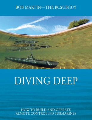 Diving Deep: How to Build and Operate Remote Controlled Submarines - Martin, Bob