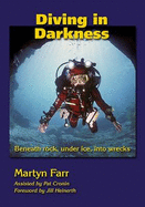 Diving in Darkness: Beneath Rock, Under Ice, into Wrecks - Farr, Martyn