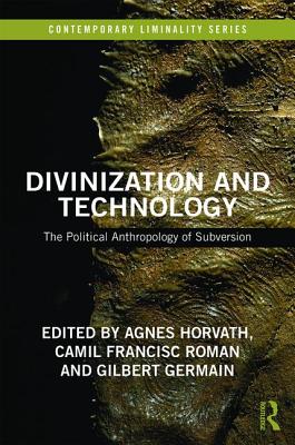 Divinization and Technology: The Political Anthropology of Subversion - Horvath, Agnes (Editor), and Roman, Camil Francisc (Editor), and Germain, Gilbert (Editor)