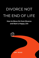 Divorce Not the End of Life: How to Move On from Divorce and Start a Happy Life