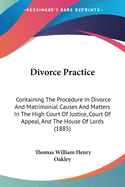 Divorce Practice: Containing The Procedure In Divorce And Matrimonial Causes And Matters In The High Court Of Justice, Court Of Appeal, And The House Of Lords (1885)