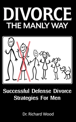 Divorce The Manly Way: Successful Defense Divorce Strategies For Men - Wood, Richard