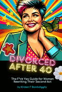 Divorced After 40: The F*ck Yes Guide for Women Rewriting Their Second Act