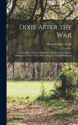 Dixie After the war; an Exposition of Social Conditions Existing in the South, During the Twelve Years Succeeding the Fall of Richmond - Avary, Myrta Lockett