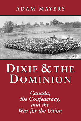 Dixie & the Dominion: Canada, the Confederacy, and the War for the Union - Mayers, Adam