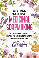 DIY All Natural Medicinal Soapmaking: The Ultimate Guide to Crafting Healing Medicinal Soaps at Home