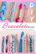 DIY Bracelets Book: 8 Friendship Bracelets Fun to Make, Wear and Share: Gift Ideas for Holiday