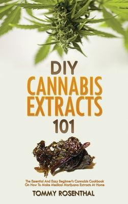 DIY Cannabis Extracts 101: The Essential And Easy Beginner's Cannabis Cookbook On How To Make Medical Marijuana Extracts At Home - Rosenthal, Tommy