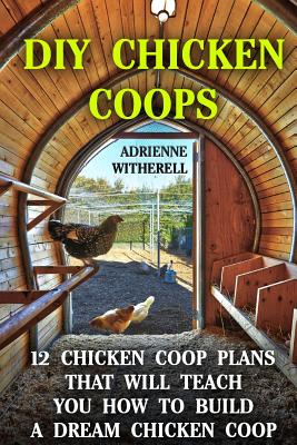 DIY Chicken Coops: 12 Chicken Coop Plans That Will Teach You How To Build a Dream Chicken Coop: (Keeping Chickens, Raising Chickens For Dummies, Chickens, Ducks and Turkeys, Urban Farming) - Witherell, Adrienne