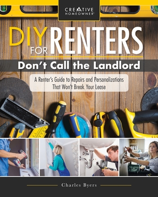 DIY for Renters: Don't Call the Landlord: A Renter's Guide to Repairs and Personalizations That Won't Break Your Lease - Byers, Charles