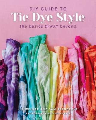 DIY Guide to Tie Dye Style: The Basics & Way Beyond - Spendlove, Sam, and Welker, Liz