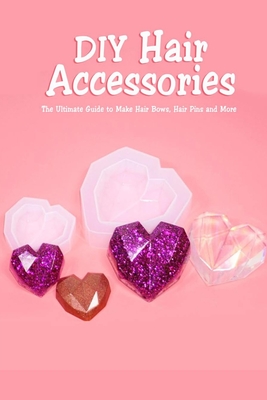 DIY Hair Accessories: The Ultimate Guide to Make Hair Bows, Hair Pins and More: Gift Ideas for Holiday - McClain, Joaquin