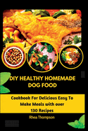 DIY Healthy Homemade Dog Food: Cookbook For Delicious Easy To Make Meals with over 130 Recipes.