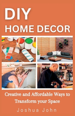 DIY Home Decor: Creative and Affordable Ways to Transform Your Space - John, Joshua