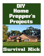 DIY Home Prepper's Projects: DIY Projects That You Can Do At Home To Make It Easier To Survive During Disaster