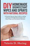 DIY Homemade Disinfectant Wipes and Sprays with Natural Recipes: A Practical Step-by-Step Guide to making Antiviral and Antibacterial Surface and Hand Wipes and Disinfectant Solutions