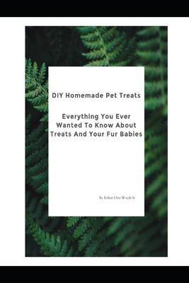 DIY Homemade Pet Treats: Everything You Ever Wanted To Know About Treats And Your Fur Babies - Woods, Robert Otto, Sr.