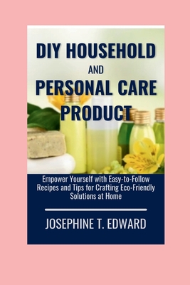 DIY Household and Personal Care Products: A Beginner's Guide: Empower Yourself with Easy-to-Follow Recipes and Tips for Crafting Eco-Friendly Solutions at Home - Edward, Josephine T