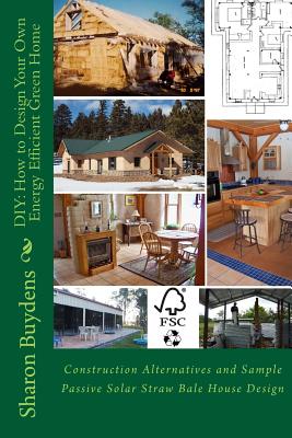 DIY: How to Design Your Own Energy Efficient Green Home: Construction Alternatives and Sample Passive Solar Straw Bale House - Buydens, Sharon