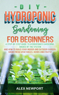 DIY Hydroponic Gardening for Beginners: A Step-By-Step Guide to Hydroponics Gardening, Basics of the System and How to Build Your Indoor and Outdoor Garden. Grow Fresh Vegetables, Herbs, and Fruit!