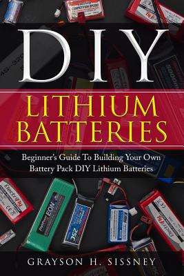 DIY Lithium Batteries: Beginner's Guide to Building Your Own Battery Pack - Sissney, Grayson H