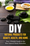 DIY Natural Products for Beauty, Health, and Home: Your Ultimate Guide to the Best Natural Home Remedies