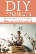 DIY Projects: 44 Do-It-Yourself Household Hacks You Wish You Knew! Discover the Best Kept DIY Crafts, DIY Home Improvement, DIY Beauty DIY Cleaning and Home Decorative Secrets Today