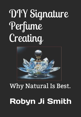 DIY Signature Perfume Creating: Why Natural Is Best. - Ji - Smith, Robyn
