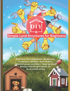 DIY Simple Land Structures for Beginners: Build Your Own Doghouse, Birdhouse, Treehouse, Stables, Root Cellars, Weathervane, and More Step-by-Step Backyard Building Projects for Sustainable Living