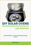 DIY Solar Ovens for Outdoor Enthusiasts and Preppers: Build And Master Your Own Sustainable Cooking System