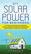 DIY Solar Power for Beginners, a Technical Guide on How to Design, Install, and Maintain Grid-Tied and Off-Grid Solar Power Systems for Your Home